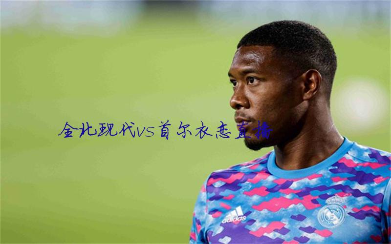 韩k联比赛全北现代vs首尔衣恋直播